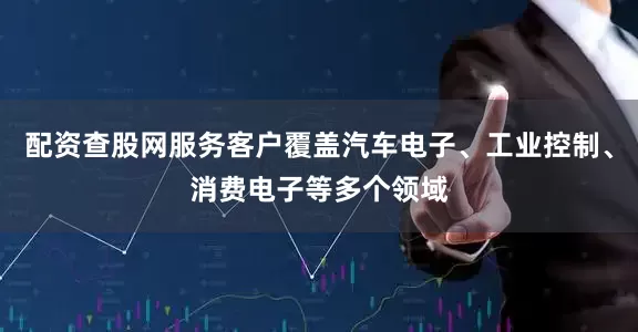 配资查股网服务客户覆盖汽车电子、工业控制、消费电子等多个领域
