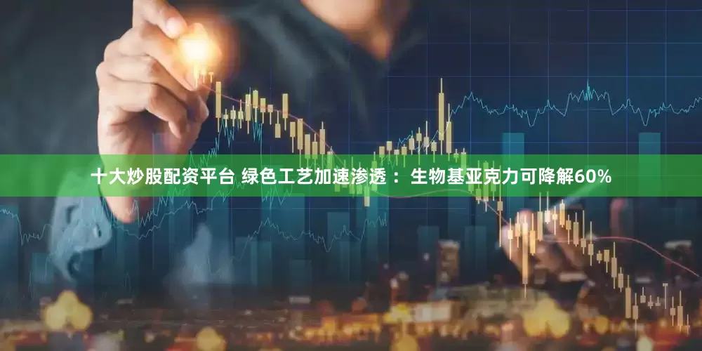 十大炒股配资平台 绿色工艺加速渗透 ：生物基亚克力可降解60%