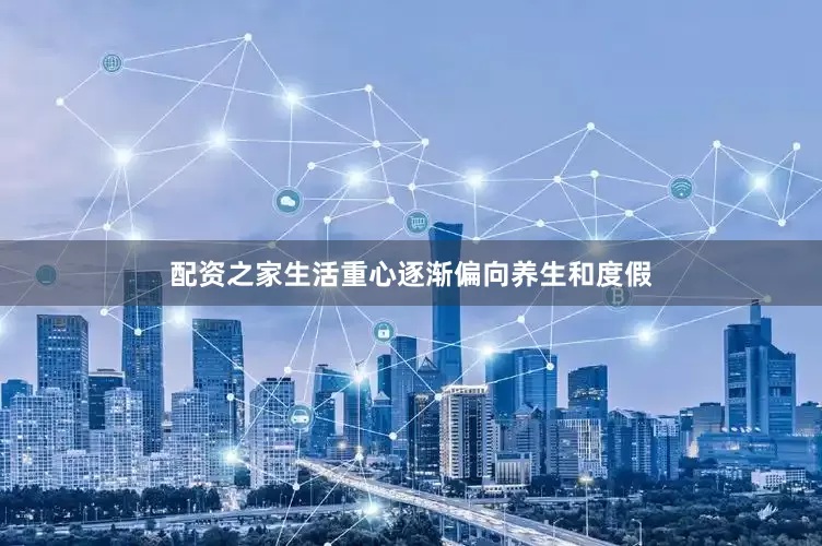 配资之家生活重心逐渐偏向养生和度假