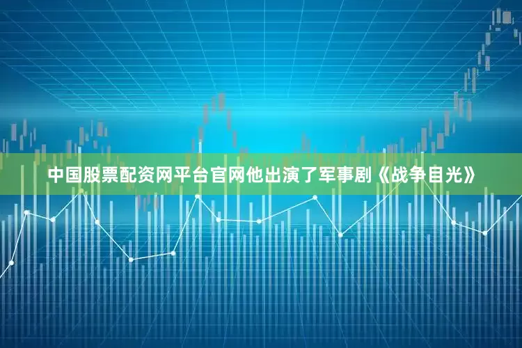 中国股票配资网平台官网他出演了军事剧《战争目光》