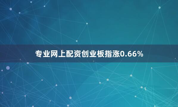专业网上配资创业板指涨0.66%
