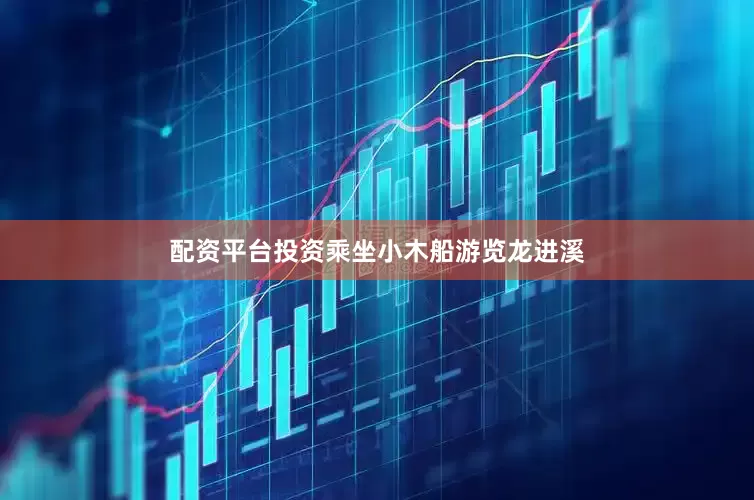 配资平台投资乘坐小木船游览龙进溪