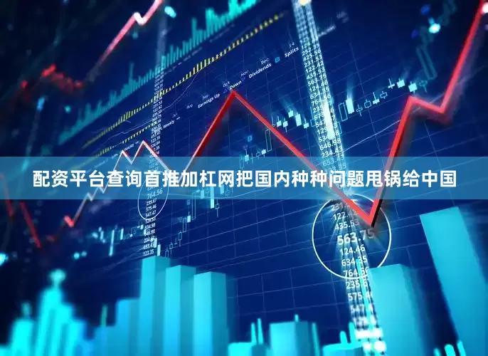 配资平台查询首推加杠网把国内种种问题甩锅给中国