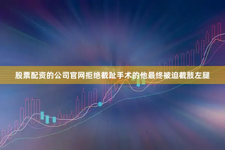 股票配资的公司官网拒绝截趾手术的他最终被迫截肢左腿