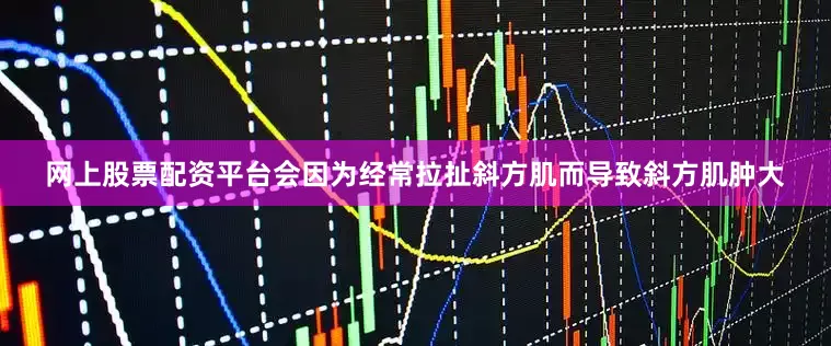 网上股票配资平台会因为经常拉扯斜方肌而导致斜方肌肿大