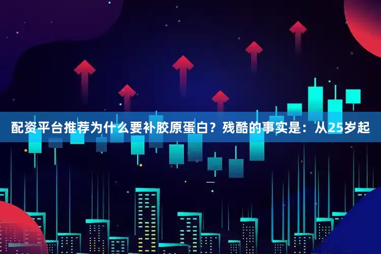 配资平台推荐为什么要补胶原蛋白？残酷的事实是：从25岁起