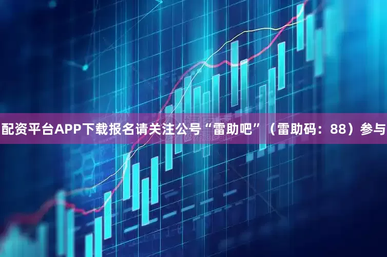 配资平台APP下载报名请关注公号“雷助吧”（雷助码：88）参与