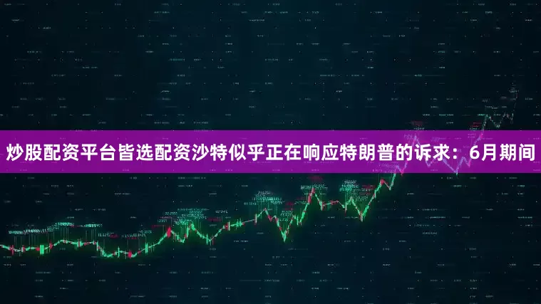 炒股配资平台皆选配资沙特似乎正在响应特朗普的诉求：6月期间
