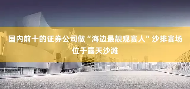 国内前十的证券公司做“海边最靓观赛人”沙排赛场位于露天沙滩