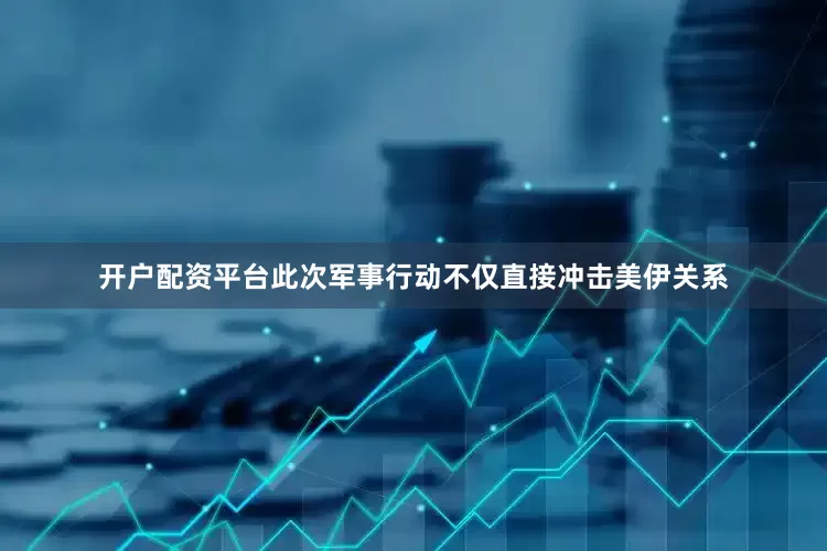 开户配资平台此次军事行动不仅直接冲击美伊关系