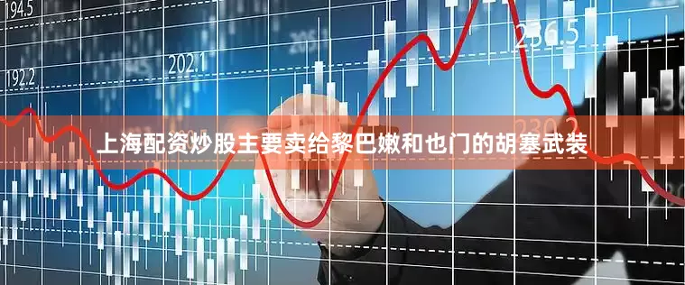 上海配资炒股主要卖给黎巴嫩和也门的胡塞武装