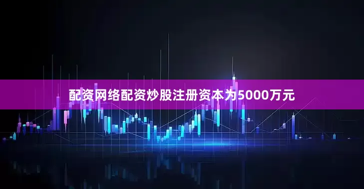 配资网络配资炒股注册资本为5000万元
