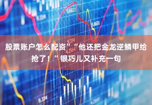 股票账户怎么配资”“他还把金龙逆鳞甲给抢了！”银巧儿又补充一句