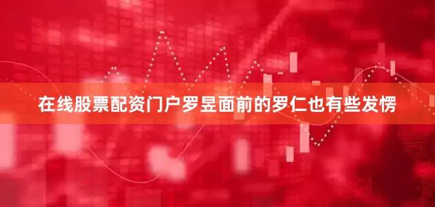 在线股票配资门户罗昱面前的罗仁也有些发愣