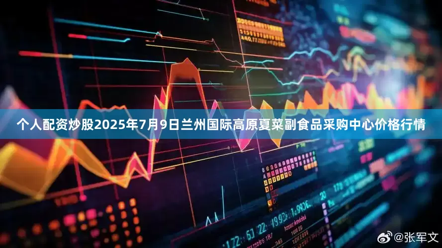 个人配资炒股2025年7月9日兰州国际高原夏菜副食品采购中心价格行情