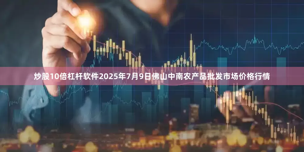 炒股10倍杠杆软件2025年7月9日佛山中南农产品批发市场价格行情