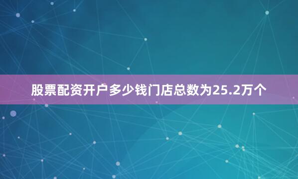 股票配资开户多少钱门店总数为25.2万个