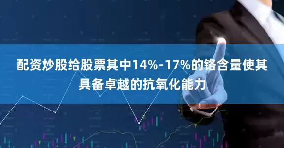 配资炒股给股票其中14%-17%的铬含量使其具备卓越的抗氧化能力