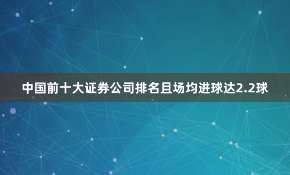 中国前十大证券公司排名且场均进球达2.2球