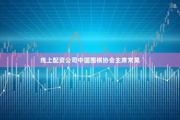 线上配资公司中国围棋协会主席常昊