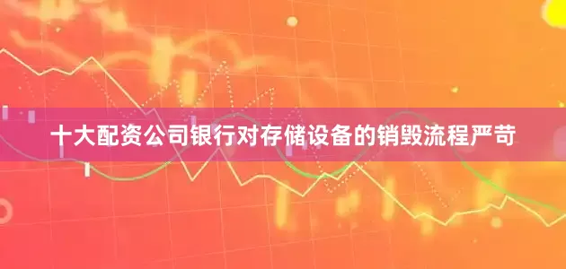 十大配资公司银行对存储设备的销毁流程严苛