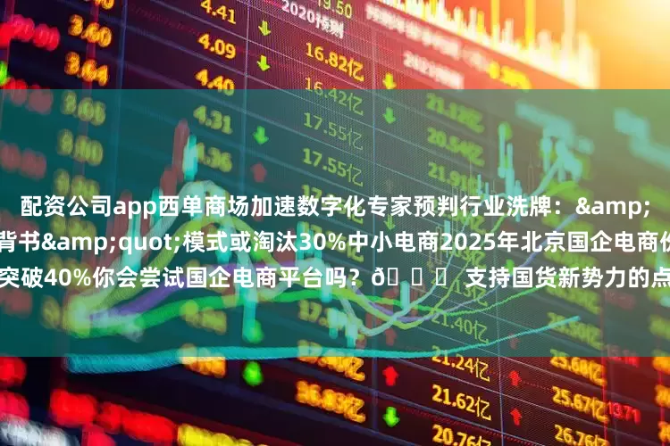 配资公司app西单商场加速数字化专家预判行业洗牌：&quot;国企供应链+政府背书&quot;模式或淘汰30%中小电商2025年北京国企电商份额将突破40%你会尝试国企电商平台吗？🛒 支持国货新势力的点赞 →🆚 更信传统平台的评论区见 →
