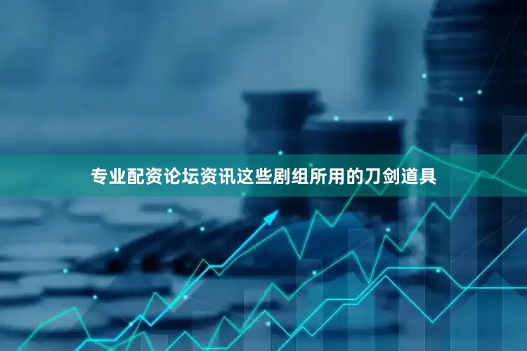 专业配资论坛资讯这些剧组所用的刀剑道具