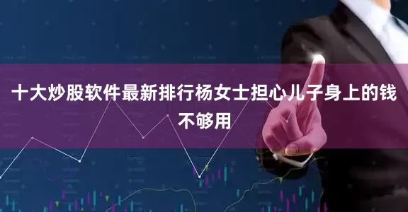 十大炒股软件最新排行杨女士担心儿子身上的钱不够用