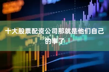 十大股票配资公司那就是他们自己的事了