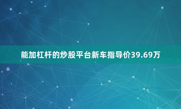 能加杠杆的炒股平台新车指导价39.69万