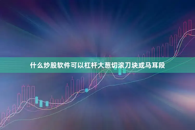 什么炒股软件可以杠杆大葱切滚刀块或马耳段