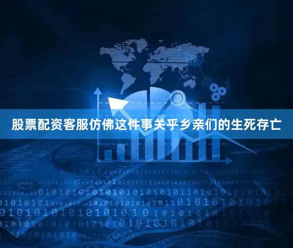 股票配资客服仿佛这件事关乎乡亲们的生死存亡