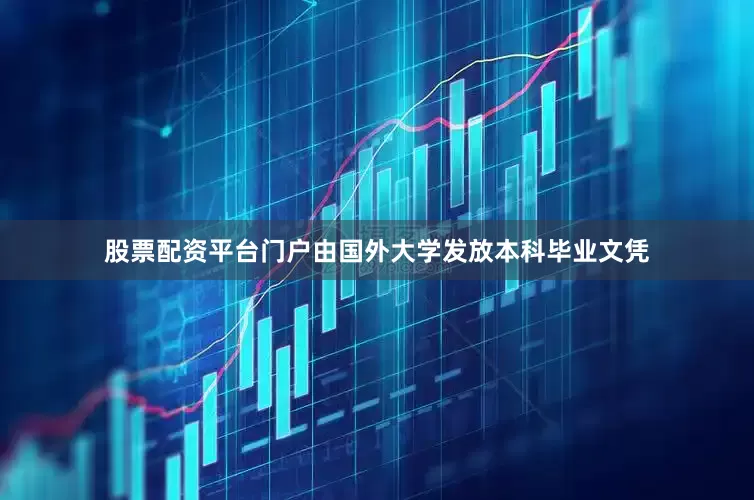股票配资平台门户由国外大学发放本科毕业文凭