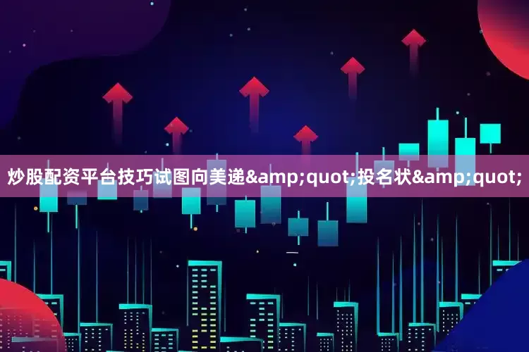 炒股配资平台技巧试图向美递&quot;投名状&quot;