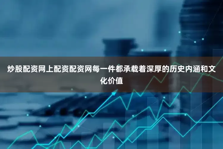 炒股配资网上配资配资网每一件都承载着深厚的历史内涵和文化价值