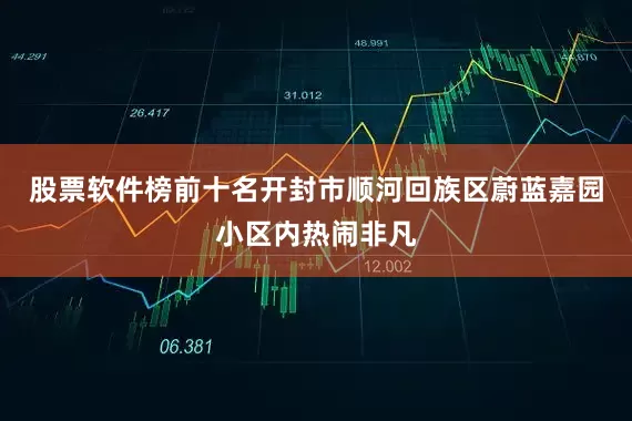 股票软件榜前十名开封市顺河回族区蔚蓝嘉园小区内热闹非凡