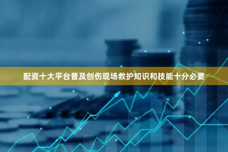 配资十大平台普及创伤现场救护知识和技能十分必要