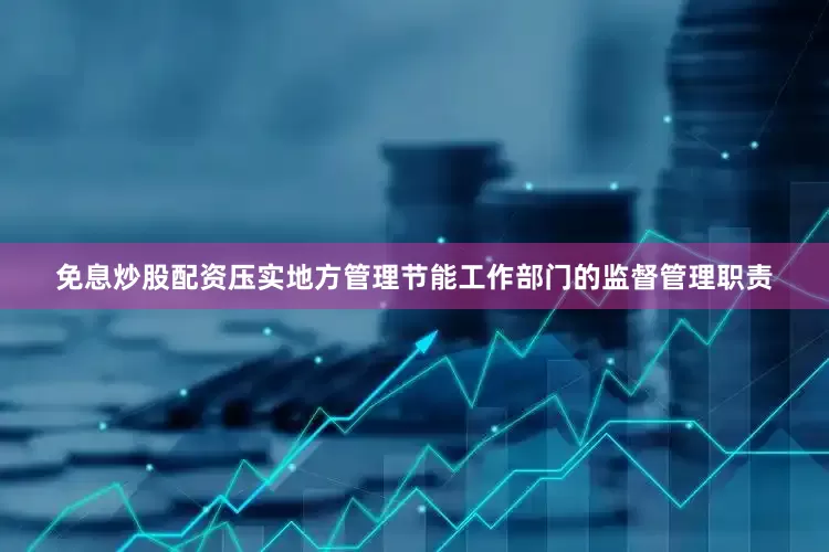免息炒股配资压实地方管理节能工作部门的监督管理职责