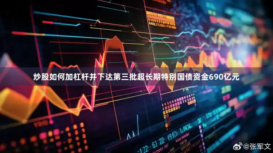 炒股如何加杠杆并下达第三批超长期特别国债资金690亿元