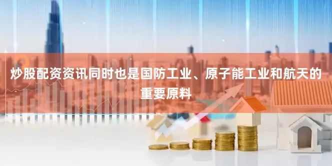 炒股配资资讯同时也是国防工业、原子能工业和航天的重要原料
