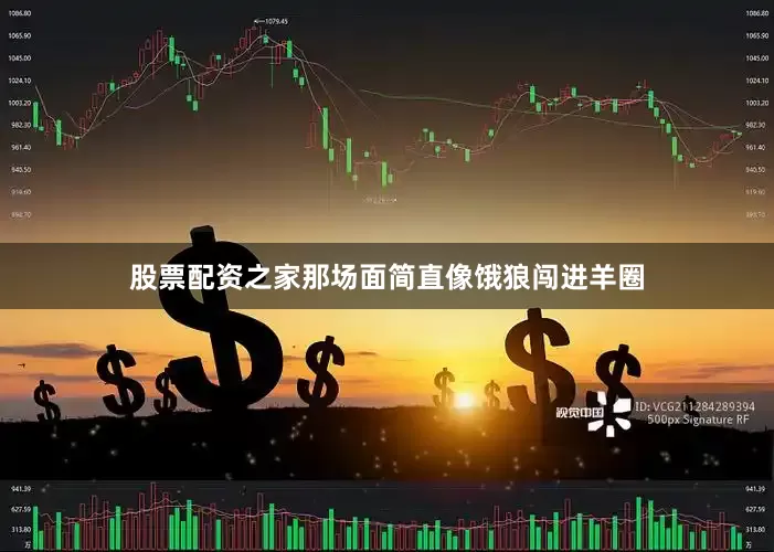 股票配资之家那场面简直像饿狼闯进羊圈
