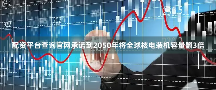 配资平台查询官网承诺到2050年将全球核电装机容量翻3倍