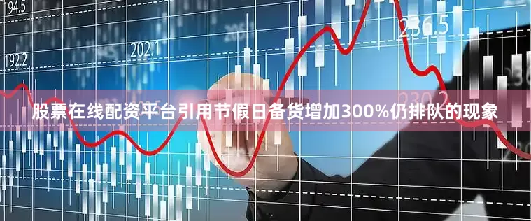 股票在线配资平台引用节假日备货增加300%仍排队的现象