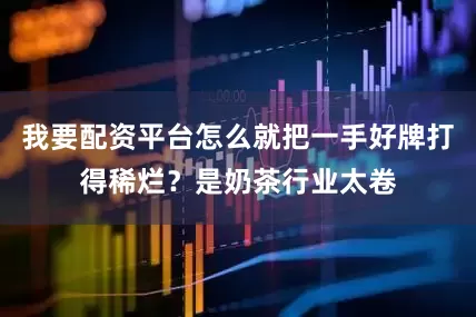 我要配资平台怎么就把一手好牌打得稀烂？是奶茶行业太卷