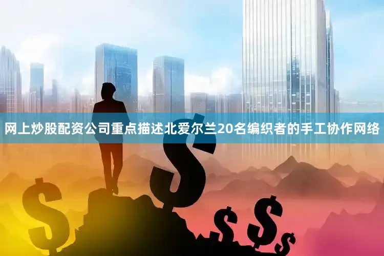 网上炒股配资公司重点描述北爱尔兰20名编织者的手工协作网络