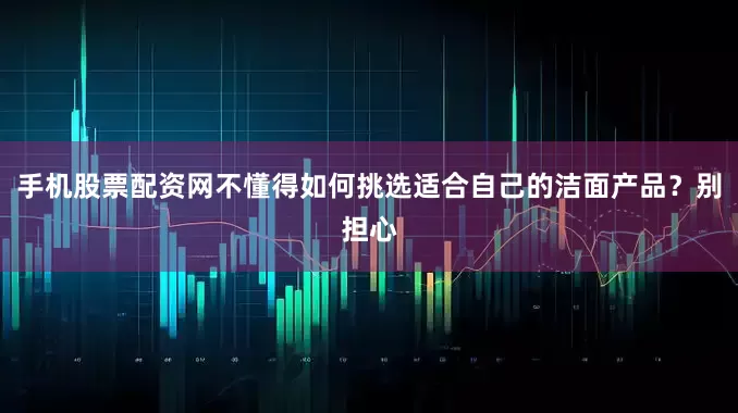 手机股票配资网不懂得如何挑选适合自己的洁面产品？别担心