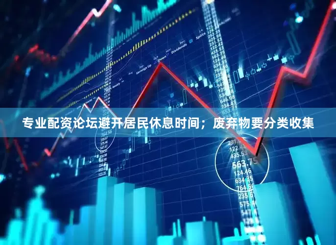 专业配资论坛避开居民休息时间；废弃物要分类收集