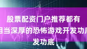股票配资门户推荐都有相当深厚的恐怖游戏开发功底