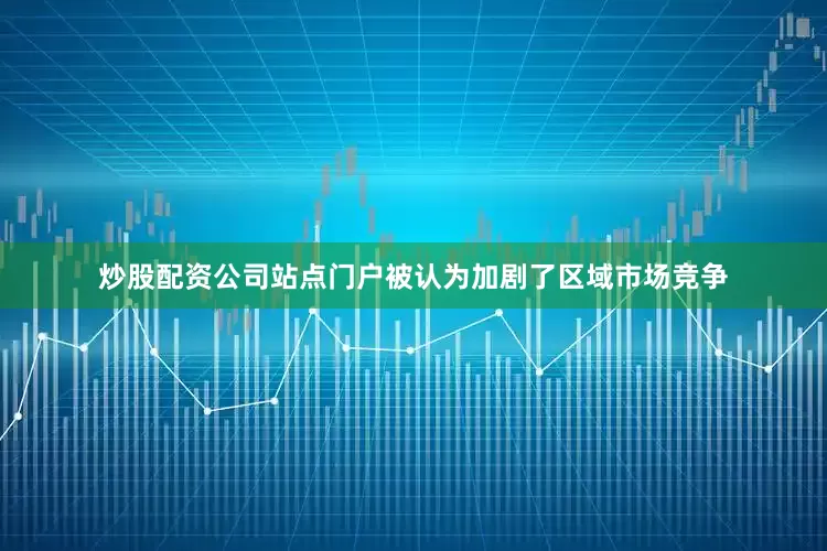 炒股配资公司站点门户被认为加剧了区域市场竞争