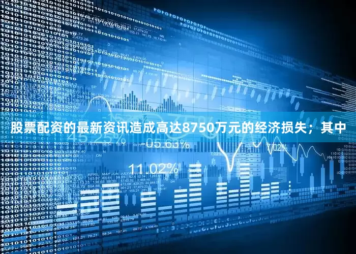 股票配资的最新资讯造成高达8750万元的经济损失；其中